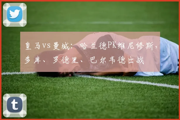 皇马vs曼城：哈兰德PK维尼修斯，多库、罗德里、巴尔韦德出战