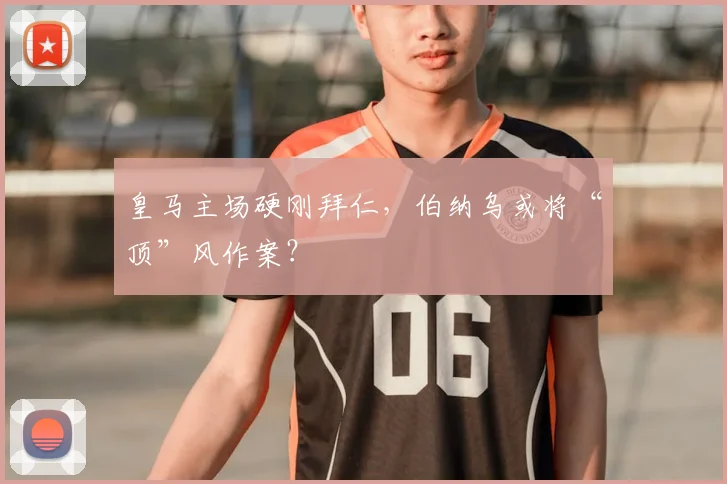 皇马主场硬刚拜仁，伯纳乌或将“顶”风作案？